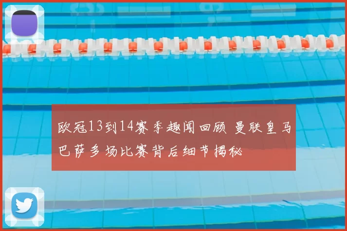 欧冠13到14赛季趣闻回顾 曼联皇马巴萨多场比赛背后细节揭秘