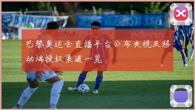 巴黎奥运会直播平台公布央视及移动端授权渠道一览