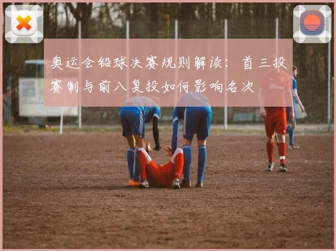 奥运会铅球决赛规则解读：首三投赛制与前八复投如何影响名次