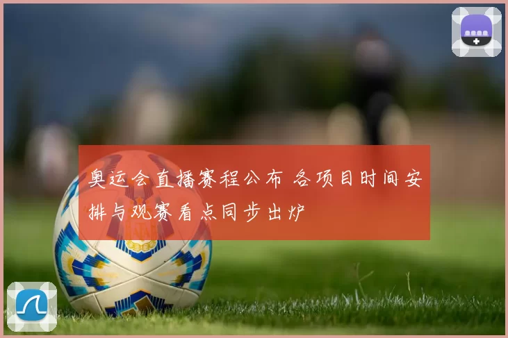 奥运会直播赛程公布 各项目时间安排与观赛看点同步出炉