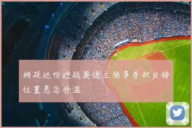 姆延达伦迎战奥德主场争夺积分榜位置悬念升温