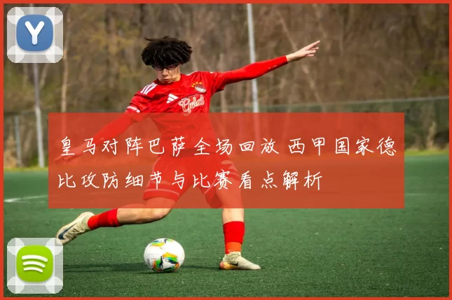 皇马对阵巴萨全场回放 西甲国家德比攻防细节与比赛看点解析