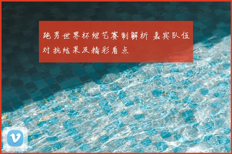 跑男世界杯综艺赛制解析 嘉宾队伍对抗结果及精彩看点