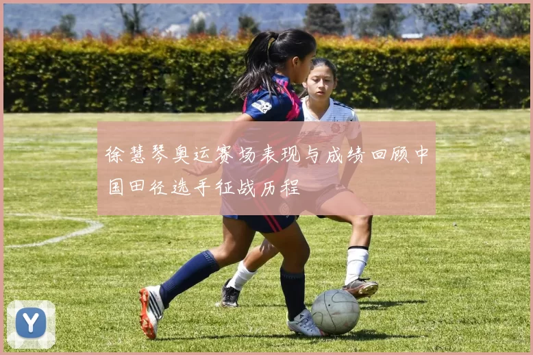 徐慧琴奥运赛场表现与成绩回顾中国田径选手征战历程