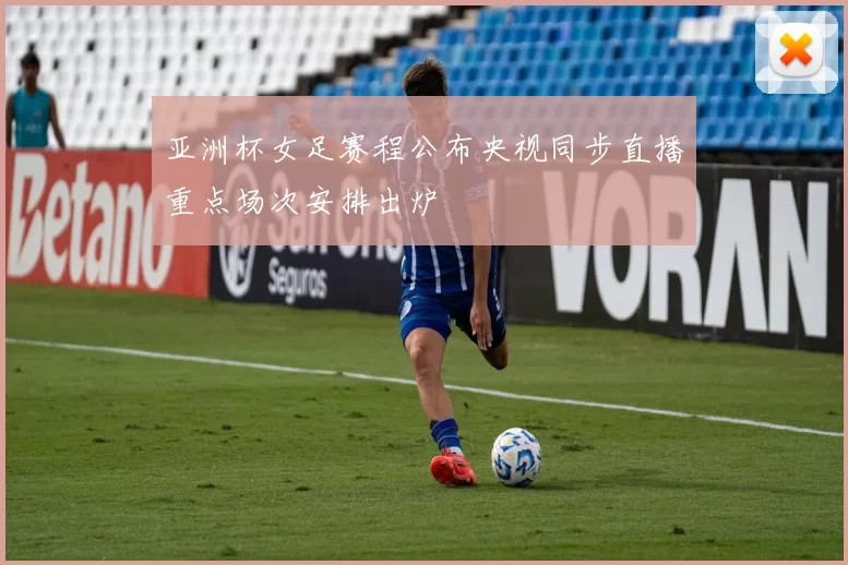 亚洲杯女足赛程公布央视同步直播重点场次安排出炉