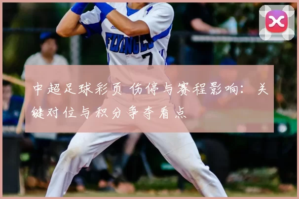 中超足球彩页 伤停与赛程影响:关键对位与积分争夺看点