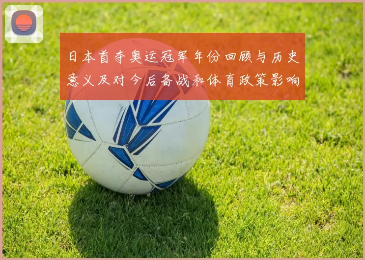 日本首夺奥运冠军年份回顾与历史意义及对今后备战和体育政策影响