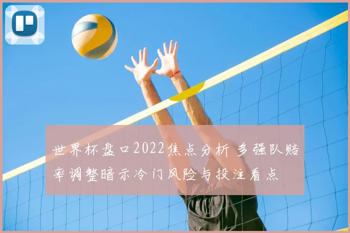 世界杯盘口2022焦点分析 多强队赔率调整暗示冷门风险与投注看点