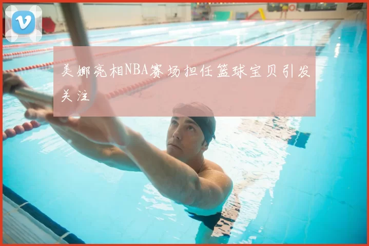 美娜亮相NBA赛场担任篮球宝贝引发关注