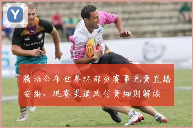 腾讯公布世界杯部分赛事免费直播安排，观赛渠道及付费细则解读