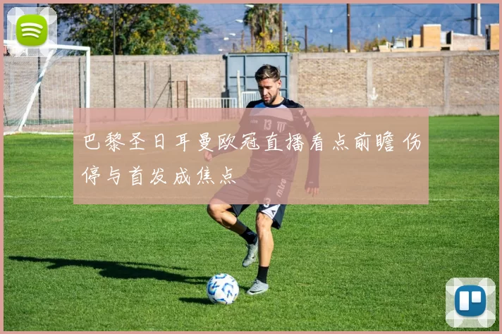 巴黎圣日耳曼欧冠直播看点前瞻 伤停与首发成焦点