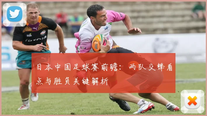 日本中国足球赛前瞻:两队交锋看点与胜负关键解析