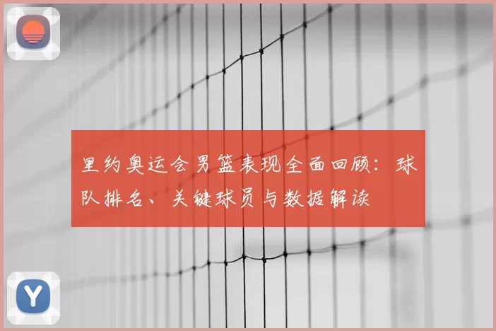 里约奥运会男篮表现全面回顾：球队排名、关键球员与数据解读