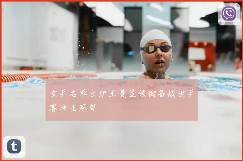 女乒名单出炉王曼昱领衔备战世乒赛冲击冠军