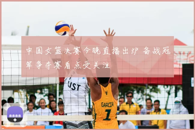 中国女篮决赛今晚直播出炉 备战冠军争夺赛看点受关注