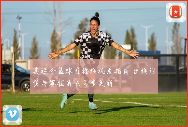 奥运会篮球直播线观看指南 出线形势与赛程看点同步更新