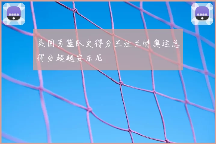 美国男篮队史得分王杜兰特奥运总得分超越安东尼