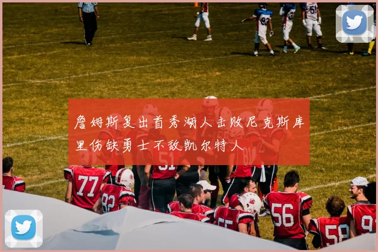 詹姆斯复出首秀湖人击败尼克斯库里伤缺勇士不敌凯尔特人