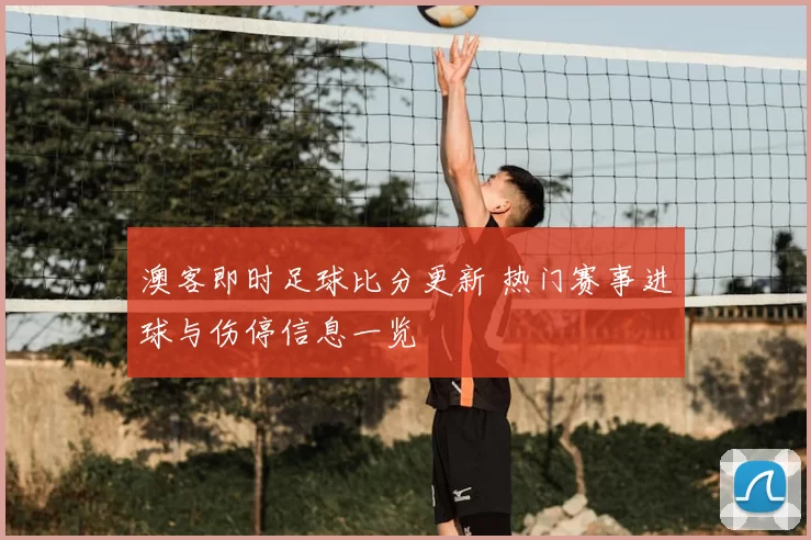 澳客即时足球比分更新 热门赛事进球与伤停信息一览