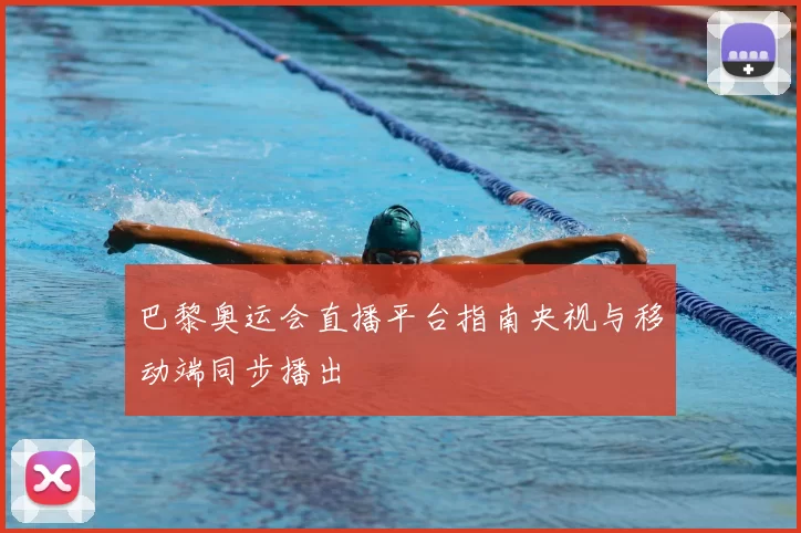 巴黎奥运会直播平台指南央视与移动端同步播出