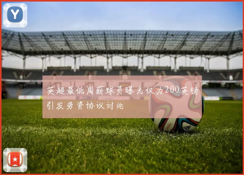 英超最低周薪球员曝光仅为200英镑引发劳资协议讨论