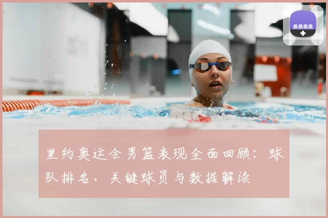 里约奥运会男篮表现全面回顾：球队排名、关键球员与数据解读