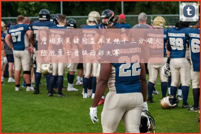 詹姆斯关键封盖库里绝平三分湖人险胜勇士晋级西部决赛