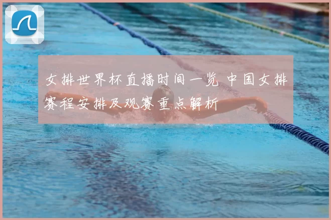 女排世界杯直播时间一览 中国女排赛程安排及观赛重点解析