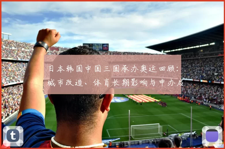 日本韩国中国三国承办奥运回顾：城市改造、体育长期影响与申办启示