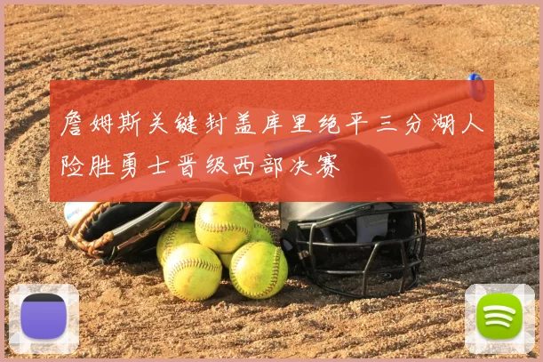 詹姆斯关键封盖库里绝平三分湖人险胜勇士晋级西部决赛
