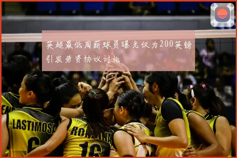 英超最低周薪球员曝光仅为200英镑引发劳资协议讨论