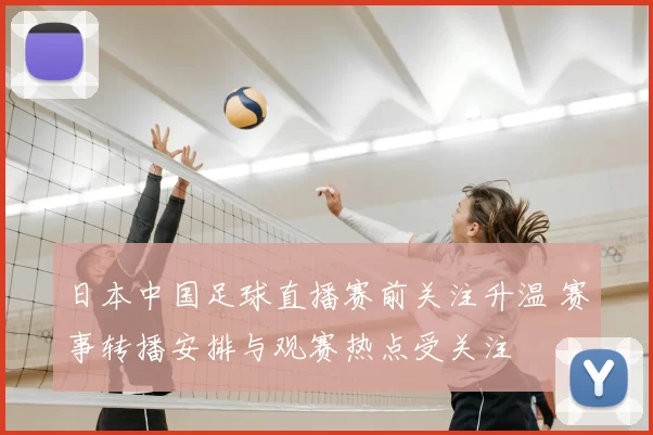 日本中国足球直播赛前关注升温 赛事转播安排与观赛热点受关注
