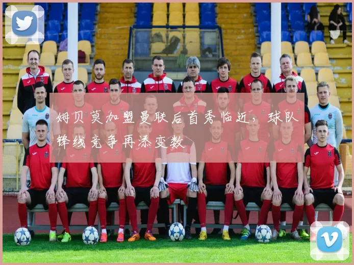 姆贝莫加盟曼联后首秀临近,球队锋线竞争再添变数