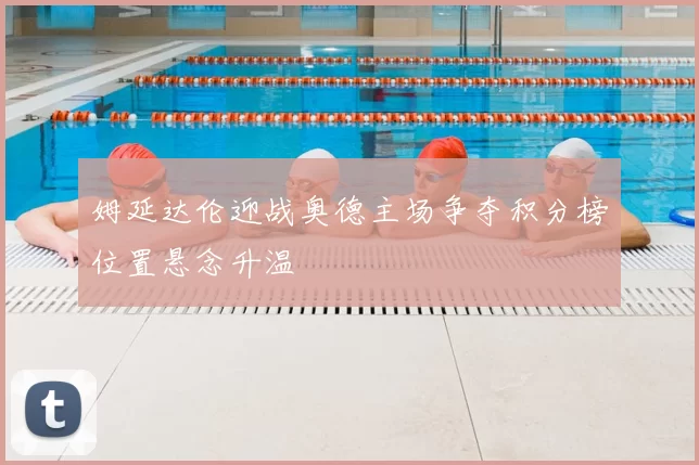 姆延达伦迎战奥德主场争夺积分榜位置悬念升温