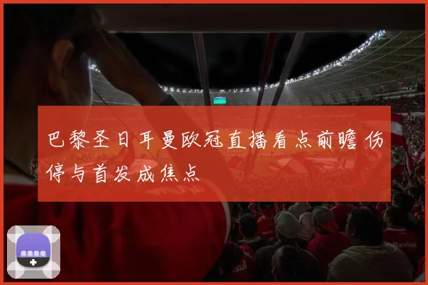 巴黎圣日耳曼欧冠直播看点前瞻 伤停与首发成焦点