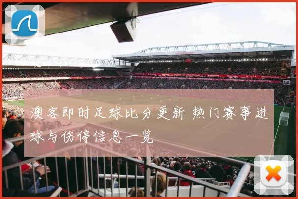 澳客即时足球比分更新 热门赛事进球与伤停信息一览