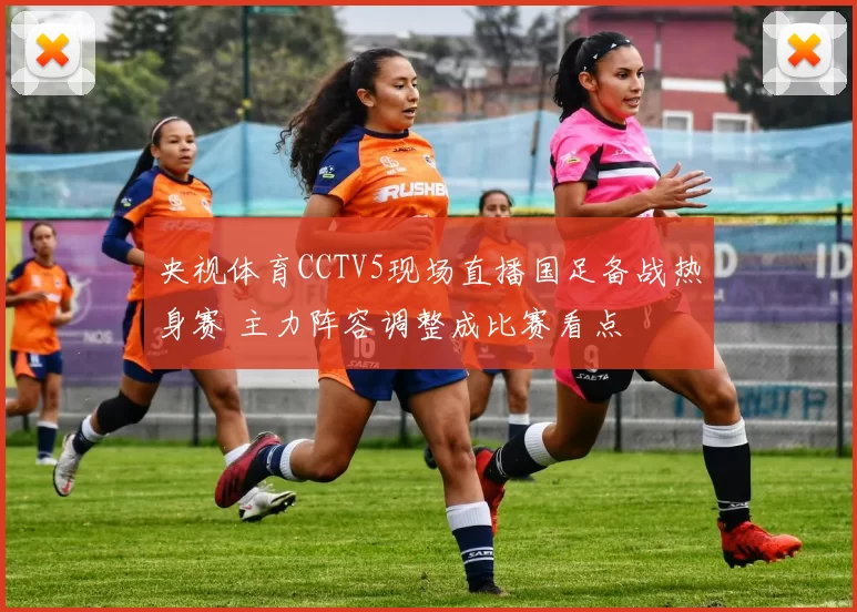 央视体育CCTV5现场直播国足备战热身赛 主力阵容调整成比赛看点