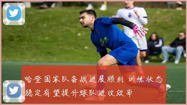 哈登国家队备战进展顺利 训练状态稳定有望提升球队进攻效率