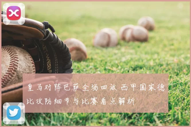 皇马对阵巴萨全场回放 西甲国家德比攻防细节与比赛看点解析