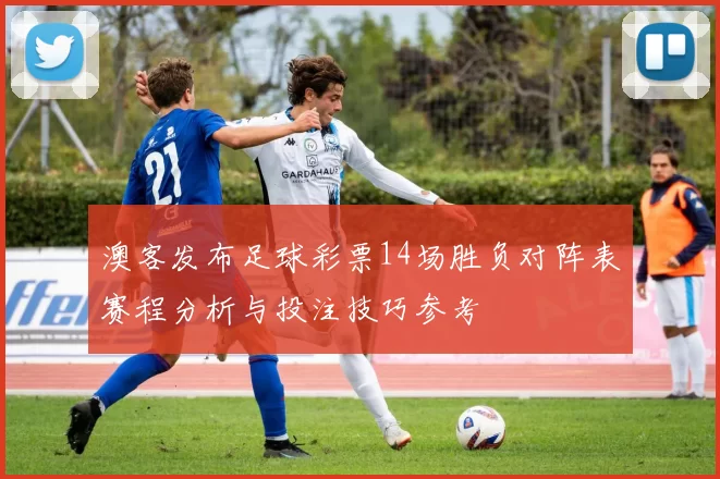 澳客发布足球彩票14场胜负对阵表赛程分析与投注技巧参考
