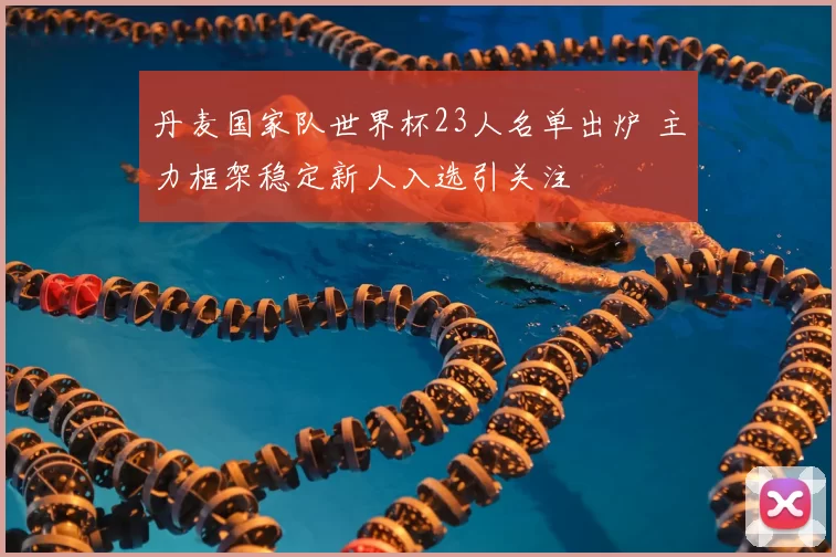 丹麦国家队世界杯23人名单出炉 主力框架稳定新人入选引关注
