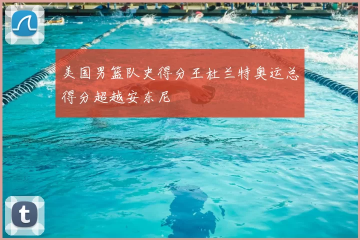 美国男篮队史得分王杜兰特奥运总得分超越安东尼