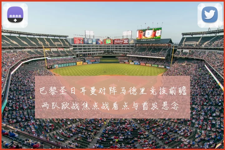 巴黎圣日耳曼对阵马德里竞技前瞻 两队欧战焦点战看点与首发悬念