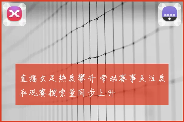 直播女足热度攀升 带动赛事关注度和观赛搜索量同步上升